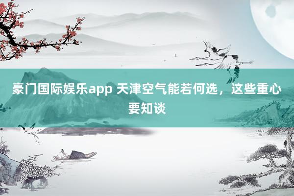 豪门国际娱乐app 天津空气能若何选，这些重心要知谈