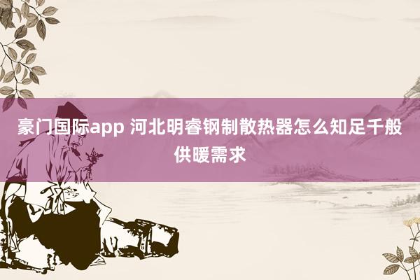 豪门国际app 河北明睿钢制散热器怎么知足千般供暖需求