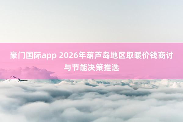 豪门国际app 2026年葫芦岛地区取暖价钱商讨与节能决策推选