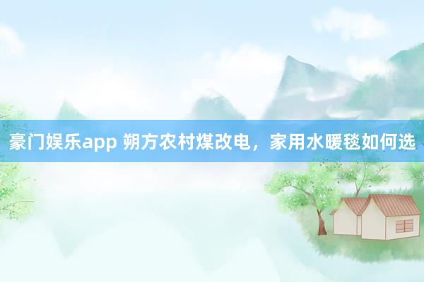 豪门娱乐app 朔方农村煤改电，家用水暖毯如何选