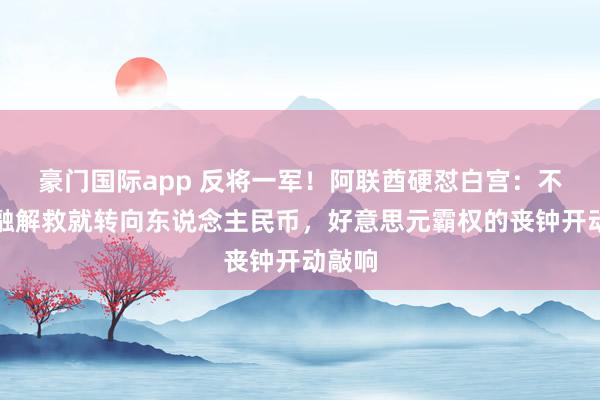 豪门国际app 反将一军！阿联酋硬怼白宫：不给金融解救就转向东说念主民币，好意思元霸权的丧钟开动敲响