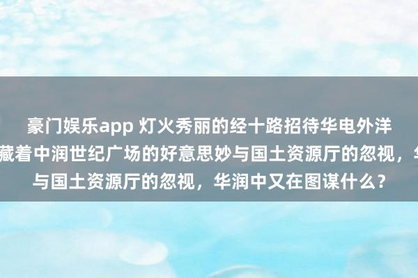 豪门娱乐app 灯火秀丽的经十路招待华电外洋大楼的光芒，背后却藏着中润世纪广场的好意思妙与国土资源厅的忽视，华润中又在图谋什么？