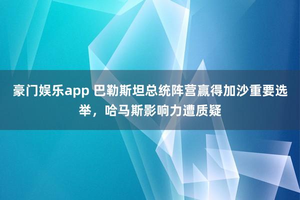 豪门娱乐app 巴勒斯坦总统阵营赢得加沙重要选举，哈马斯影响力遭质疑