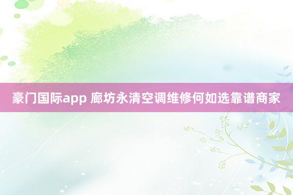 豪门国际app 廊坊永清空调维修何如选靠谱商家