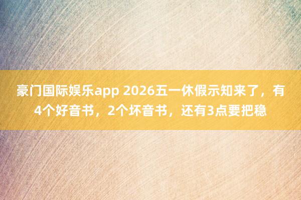 豪门国际娱乐app 2026五一休假示知来了，有4个好音书，2个坏音书，还有3点要把稳
