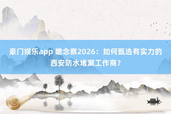 豪门娱乐app 瞻念察2026：如何甄选有实力的西安防水堵漏工作商？