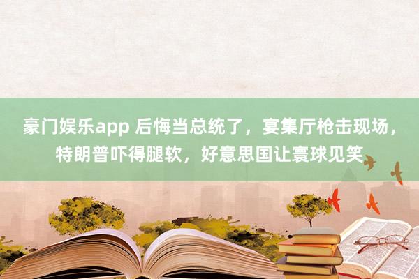 豪门娱乐app 后悔当总统了，宴集厅枪击现场，特朗普吓得腿软，好意思国让寰球见笑