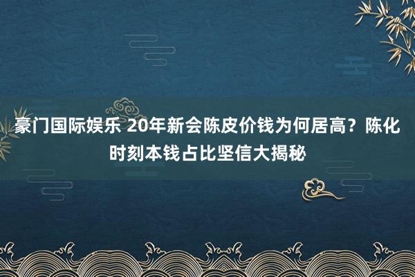 豪门国际娱乐 20年新会陈皮价钱为何居高？陈化时刻本钱占比坚信大揭秘