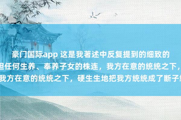 豪门国际app 这是我著述中反复提到的细致的利已想法者，不念念承担任何生养、奉养子女的株连，我方在意的统统之下，硬生生地把我方统统成了断子绝孙。