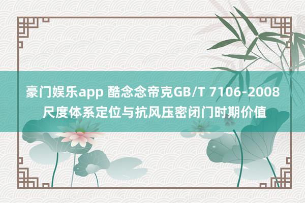 豪门娱乐app 酷念念帝克GB/T 7106‑2008 尺度体系定位与抗风压密闭门时期价值