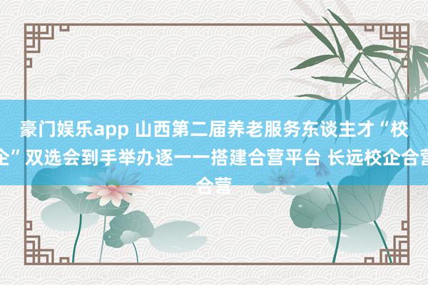 豪门娱乐app 山西第二届养老服务东谈主才“校企”双选会到手举办逐一一搭建合营平台 长远校企合营