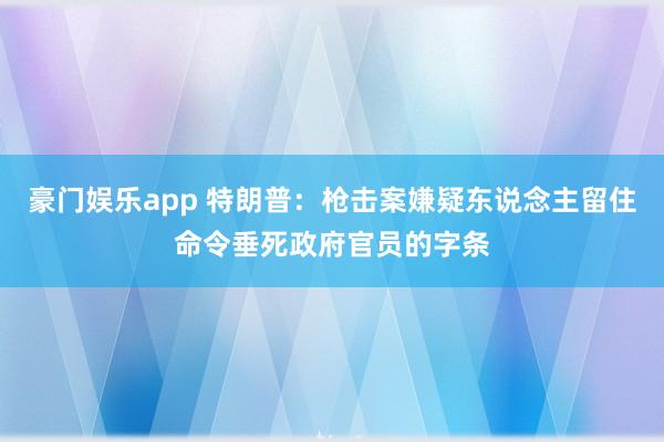 豪门娱乐app 特朗普：枪击案嫌疑东说念主留住命令垂死政府官员的字条