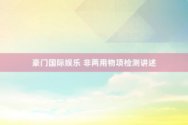 豪门国际娱乐 非两用物项检测讲述