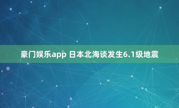 豪门娱乐app 日本北海谈发生6.1级地震