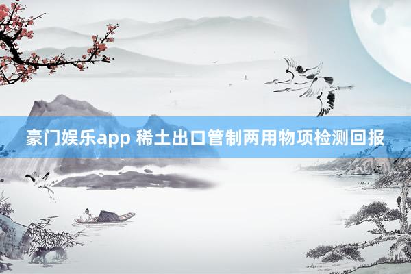 豪门娱乐app 稀土出口管制两用物项检测回报