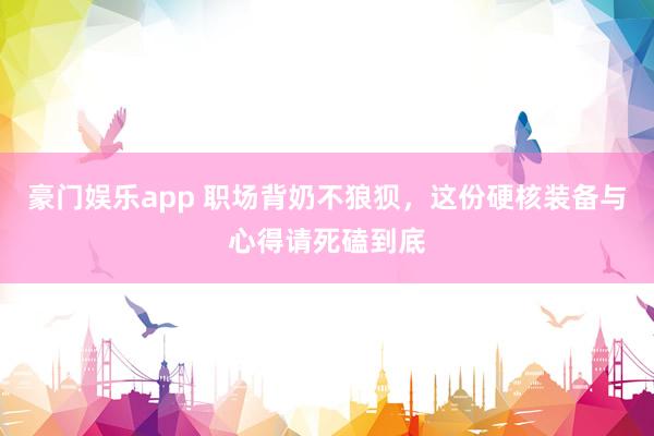 豪门娱乐app 职场背奶不狼狈，这份硬核装备与心得请死磕到底