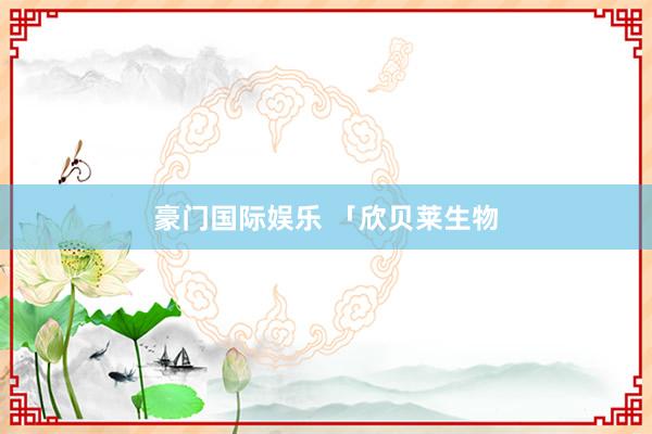 豪门国际娱乐 「欣贝莱生物