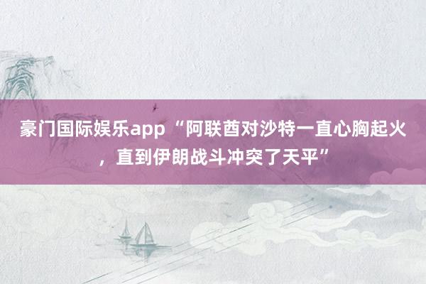 豪门国际娱乐app “阿联酋对沙特一直心胸起火，直到伊朗战斗冲突了天平”