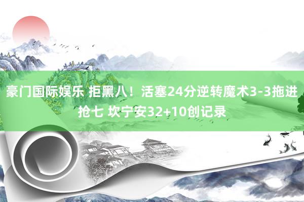 豪门国际娱乐 拒黑八！活塞24分逆转魔术3-3拖进抢七 坎宁安32+10创记录