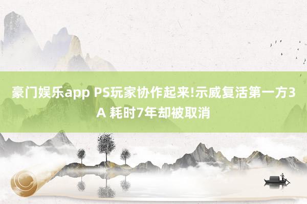 豪门娱乐app PS玩家协作起来!示威复活第一方3A 耗时7年却被取消