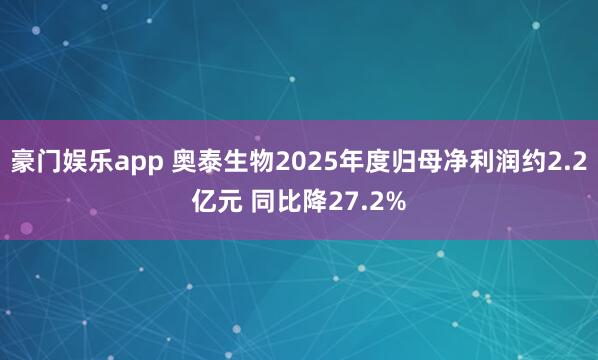 豪门娱乐app 奥泰生物2025年度归母净利润约2.2亿元 同比降27.2%