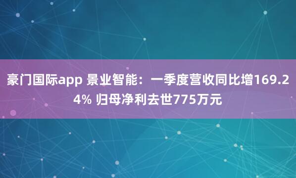 豪门国际app 景业智能：一季度营收同比增169.24% 归母净利去世775万元