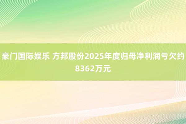 豪门国际娱乐 方邦股份2025年度归母净利润亏欠约8362万元