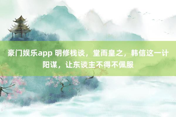 豪门娱乐app 明修栈谈，堂而皇之，韩信这一计阳谋，让东谈主不得不佩服