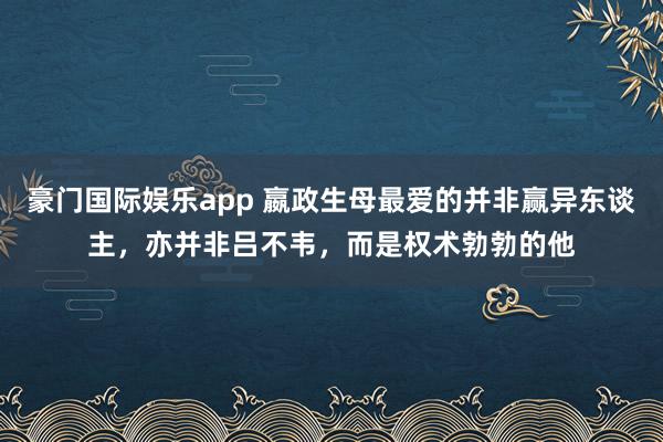 豪门国际娱乐app 嬴政生母最爱的并非赢异东谈主，亦并非吕不韦，而是权术勃勃的他