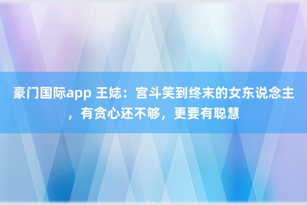 豪门国际app 王娡：宫斗笑到终末的女东说念主，有贪心还不够，更要有聪慧