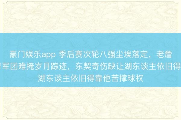 豪门娱乐app 季后赛次轮八强尘埃落定，老詹41岁乱入年青军团难掩岁月踪迹，东契奇伤缺让湖东谈主依旧得靠他苦撑球权