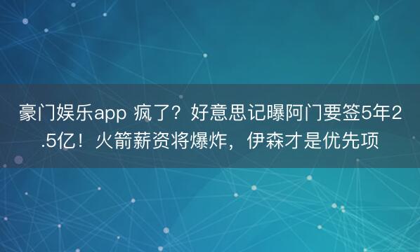 豪门娱乐app 疯了？好意思记曝阿门要签5年2.5亿！火箭薪资将爆炸，伊森才是优先项