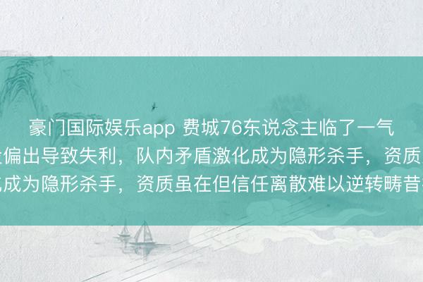 豪门国际娱乐app 费城76东说念主临了一气节象低迷，哈登要津抛投偏出导致失利，队内矛盾激化成为隐形杀手，资质虽在但信任离散难以逆转畴昔挑战