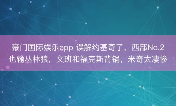 豪门国际娱乐app 误解约基奇了，西部No.2也输丛林狼，文班和福克斯背锅，米奇太凄惨