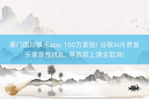 豪门国际娱乐app 150万索赔! 谷歌AI斥责音乐家是性扰乱， 导致其上演全取消!