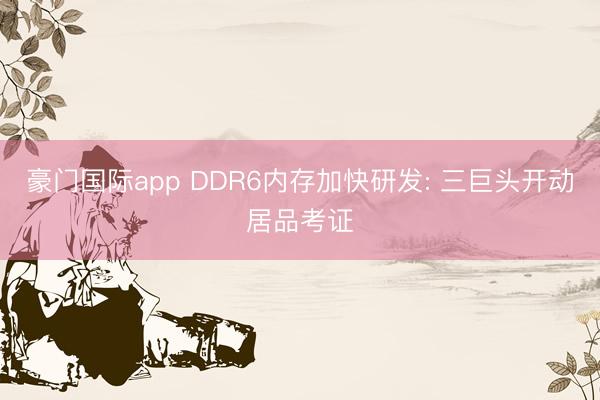 豪门国际app DDR6内存加快研发: 三巨头开动居品考证