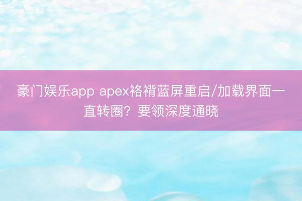 豪门娱乐app apex袼褙蓝屏重启/加载界面一直转圈？要领深度通晓