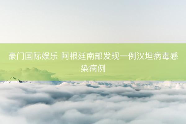 豪门国际娱乐 阿根廷南部发现一例汉坦病毒感染病例