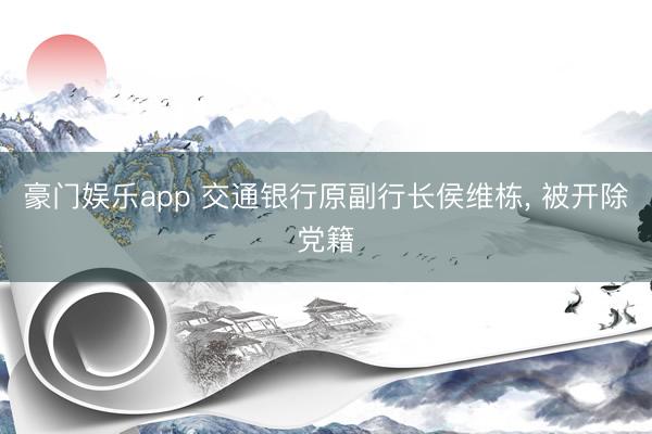豪门娱乐app 交通银行原副行长侯维栋， 被开除党籍