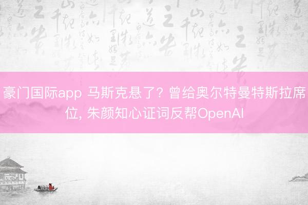 豪门国际app 马斯克悬了? 曾给奥尔特曼特斯拉席位， 朱颜知心证词反帮OpenAI