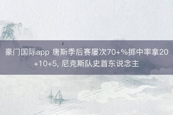 豪门国际app 唐斯季后赛屡次70+%掷中率拿20+10+5， 尼克斯队史首东说念主
