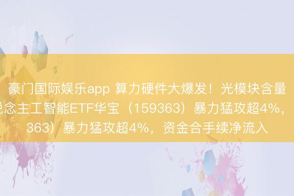 豪门国际娱乐app 算力硬件大爆发！光模块含量50%的创业板东说念主工智能ETF华宝（159363）暴力猛攻超4%，资金合手续净流入