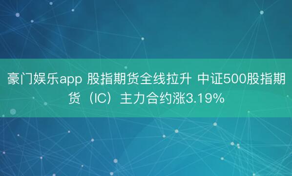 豪门娱乐app 股指期货全线拉升 中证500股指期货（IC）主力合约涨3.19%