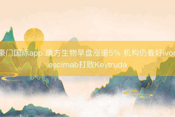 豪门国际app 康方生物早盘涨逾5% 机构仍看好ivonescimab打败Keytruda