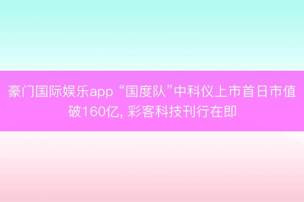豪门国际娱乐app “国度队”中科仪上市首日市值破160亿， 彩客科技刊行在即