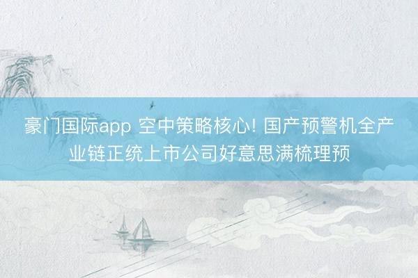 豪门国际app 空中策略核心! 国产预警机全产业链正统上市公司好意思满梳理预