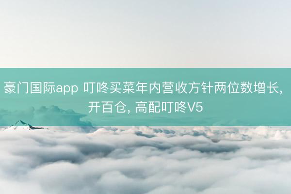 豪门国际app 叮咚买菜年内营收方针两位数增长， 开百仓， 高配叮咚V5