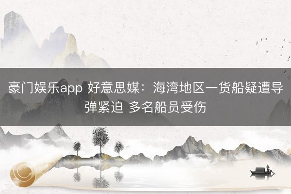 豪门娱乐app 好意思媒：海湾地区一货船疑遭导弹紧迫 多名船员受伤