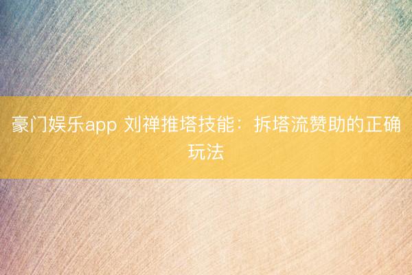 豪门娱乐app 刘禅推塔技能：拆塔流赞助的正确玩法