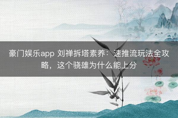 豪门娱乐app 刘禅拆塔素养：速推流玩法全攻略，这个骁雄为什么能上分